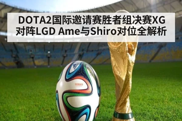 DOTA2国际邀请赛胜者组决赛XG对阵LGD Ame与Shiro对位全解析