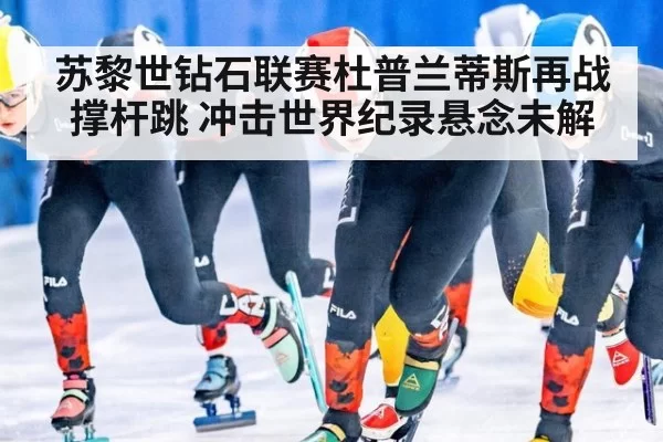 苏黎世钻石联赛杜普兰蒂斯再战撑杆跳 冲击世界纪录悬念未解
