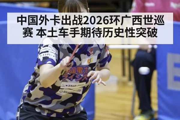 中国外卡出战2026环广西世巡赛 本土车手期待历史性突破