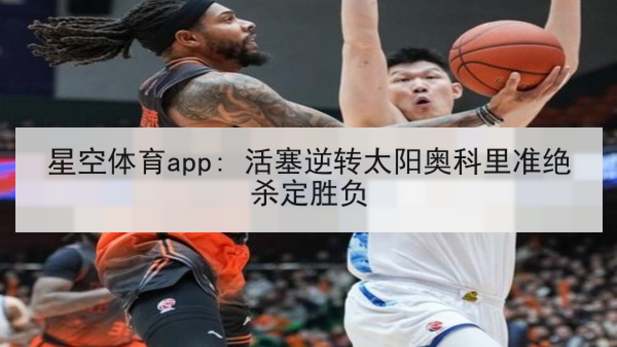 星空体育app: 活塞逆转太阳奥科里准绝杀定胜负