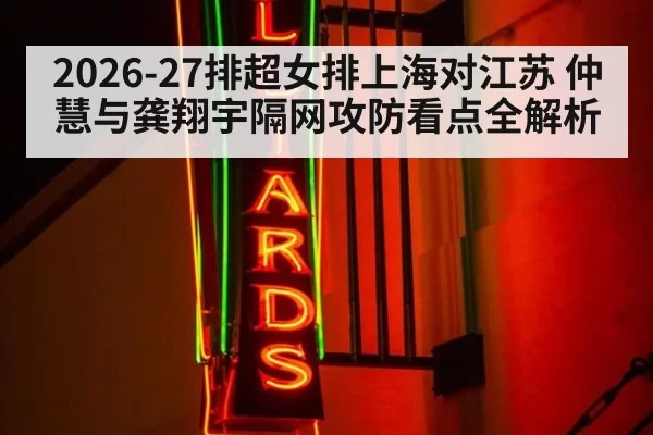 2026-27排超女排上海对江苏 仲慧与龚翔宇隔网攻防看点全解析